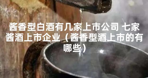 酱香型白酒有几家上市公司 七家酱酒上市企业（酱香型酒上市的有哪些）